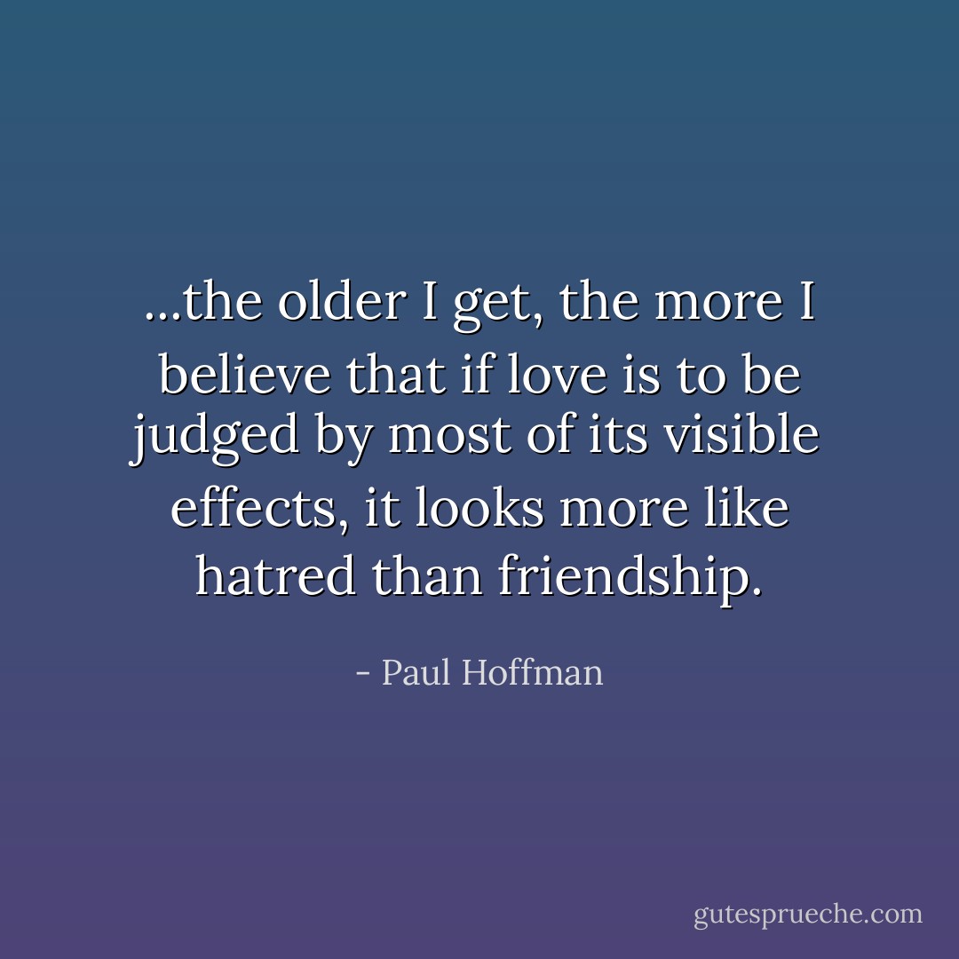 ...the older I get, the more I believe that if love is to be judged by most of its visible effects, it looks more like hatred than friendship. - Paul Hoffman