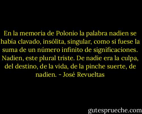 En la memoria de Polonio la palabra nadien se había clavado, insólita, singular, como si fuese la suma de un número infinito de significaciones. Nadien, este plural triste. De nadie era la culpa, del destino, de la vida, de la pinche suerte, de nadien. - José Revueltas