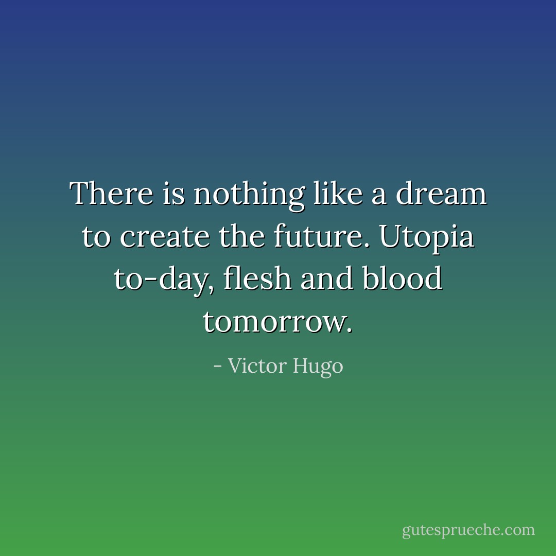 There is nothing like a dream to create the future. Utopia to-day, flesh and blood tomorrow. - Victor Hugo