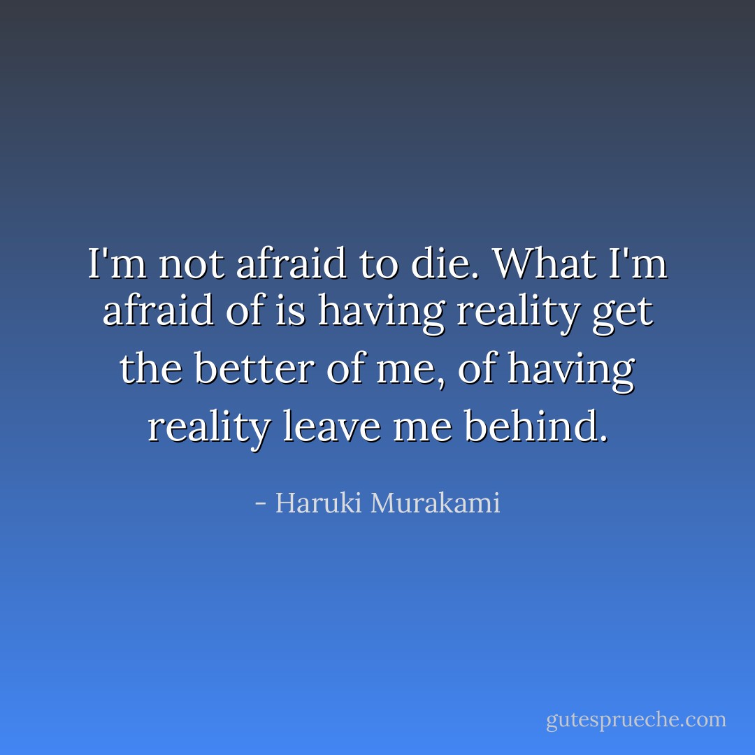 I'm not afraid to die. What I'm afraid of is having reality get the better of me, of having reality leave me behind. - Haruki Murakami