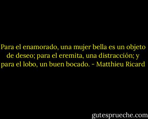 Para el enamorado, una mujer bella es un objeto de deseo; para el eremita, una distracción; y para el lobo, un buen bocado. - Matthieu Ricard