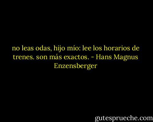 no leas odas, hijo mío: lee los horarios de trenes.<br />son más exactos. - Hans Magnus Enzensberger