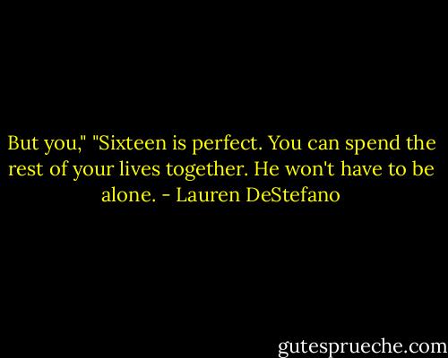 But you," "Sixteen is perfect. You can spend the rest of your lives together. He won't have to be alone. - Lauren DeStefano