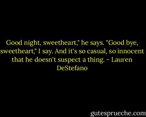 Good night, sweetheart," he says. "Good bye, sweetheart," I say. And it's so casual, so innocent that he doesn't suspect a thing. - Lauren DeStefano
