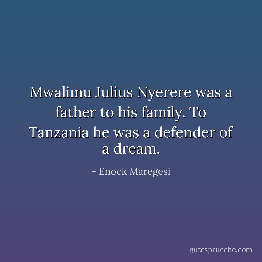 Mwalimu Julius Nyerere was a father to his family. To Tanzania he was a defender of a dream. - Enock Maregesi