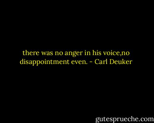 there was no anger in his voice,no disappointment even. - Carl Deuker