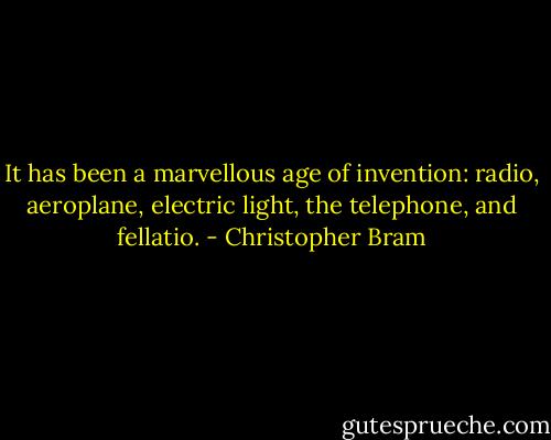 It has been a marvellous age of invention: radio, aeroplane, electric light, the telephone, and fellatio. - Christopher Bram