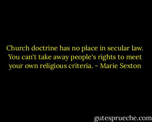Church doctrine has no place in secular law. You can't take away people's rights to meet your own religious criteria. - Marie Sexton