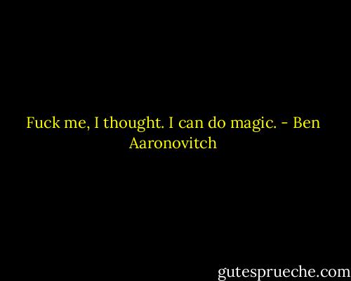 Fuck me, I thought. I can do magic. - Ben Aaronovitch