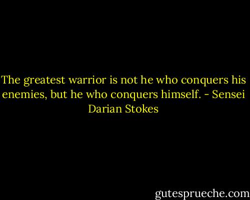 The greatest warrior is not he who conquers his enemies, but he who conquers himself. - Sensei Darian Stokes