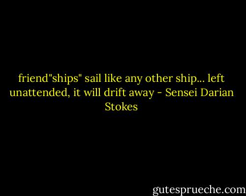 friend"ships" sail like any other ship... left unattended, it will drift away - Sensei Darian Stokes