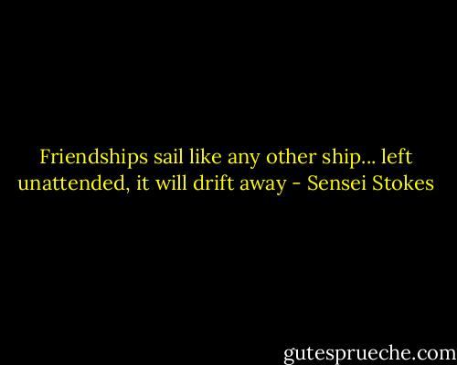 Friendships sail like any other ship... left unattended, it will drift away - Sensei Stokes