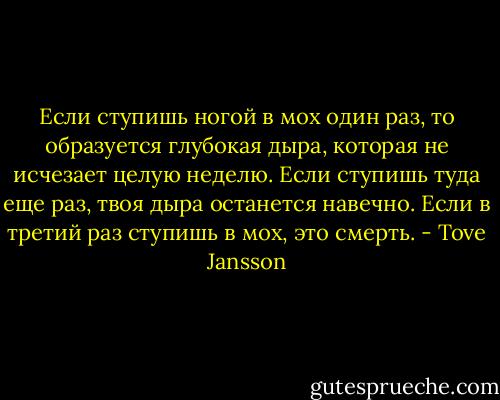 Если ступишь ногой в мох один раз, то образуется глубокая дыра, которая не исчезает целую неделю. Если ступишь туда еще раз, твоя дыра останется навечно. Если в третий раз ступишь в мох, это смерть. - Tove Jansson