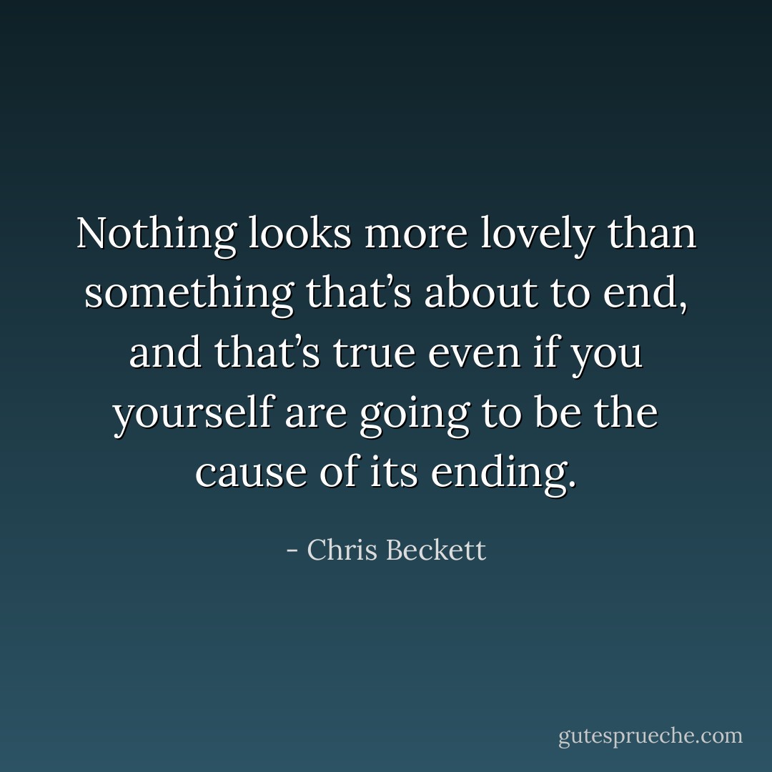 Nothing looks more lovely than something that’s about to end, and that’s true even if you yourself are going to be the cause of its ending. - Chris Beckett