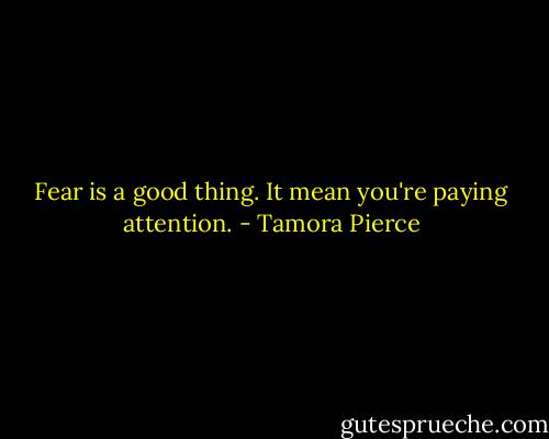 Fear is a good thing. It mean you're paying attention. - Tamora Pierce
