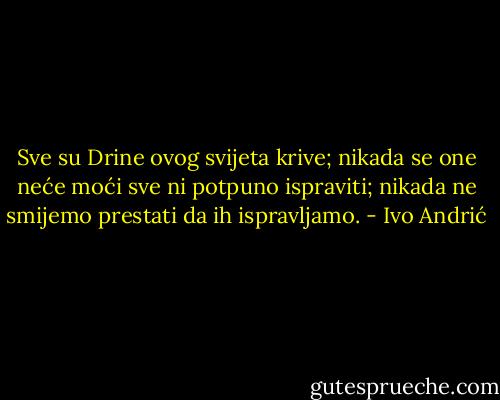 Sve su Drine ovog svijeta krive; nikada se one neće moći sve ni potpuno ispraviti; nikada ne smijemo prestati da ih ispravljamo. - Ivo Andrić
