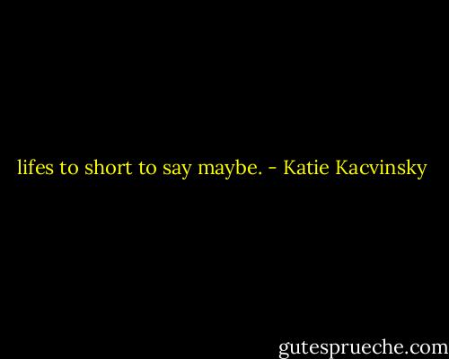 lifes to short to say maybe. - Katie Kacvinsky