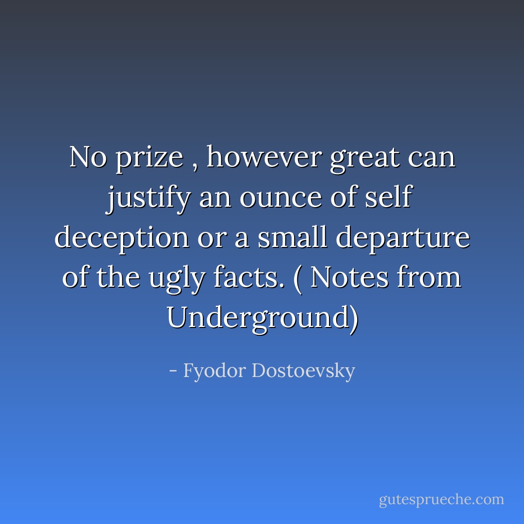 No prize , however great can justify an ounce of self deception or a small departure of the ugly facts. ( Notes from Underground) - Fyodor Dostoevsky