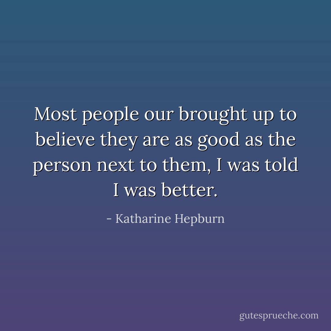 Most people our brought up to believe they are as good as the person next to them, I was told I was better. - Katharine Hepburn