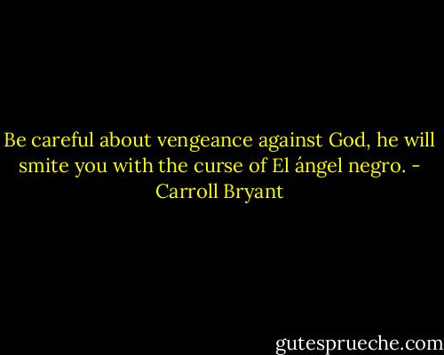 Be careful about vengeance against God, he will smite you with the curse of El ángel negro. - Carroll Bryant