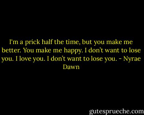 I'm a prick half the time, but you make me better. You make me happy. I don’t want to lose you. I love you. I don’t want to lose you. - Nyrae Dawn