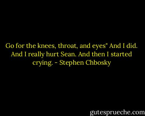 Go for the knees, throat, and eyes"<br />And I did. And I really hurt Sean. And then I started crying. - Stephen Chbosky
