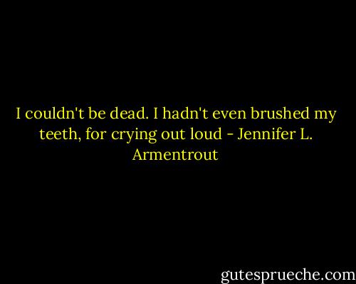 I couldn't be dead. I hadn't even brushed my teeth, for crying out loud - Jennifer L. Armentrout