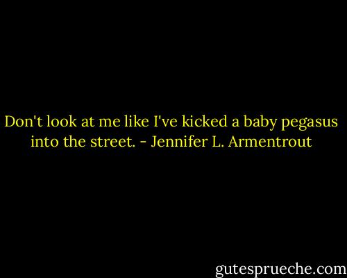 Don't look at me like I've kicked a baby pegasus into the street. - Jennifer L. Armentrout