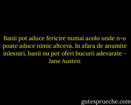 Banii pot aduce fericire numai acolo unde n-o poate aduce nimic altceva. In afara de anumite inlesniri, banii nu pot oferi bucurii adevarate - Jane Austen