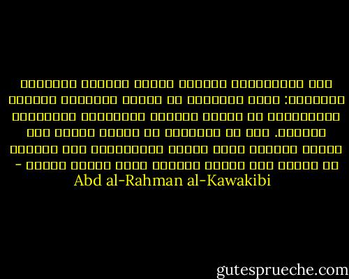بين الإستبداد والعلم حرباً دائمةً وطراداً مستمراً: يسعى العلماء في تنوير العقول، ويجتهد المستبدُّ في إطفاء نورها، والطرفان يتجاذبان العوام. ومن هم العوام؟ هم أولئك الذين إذا جهلوا خافوا، وإذا خافوا استسلموا، كما أنَّهم هم الذين متى علموا قالوا، ومتى قالوا فعلوا - Abd al-Rahman al-Kawakibi
