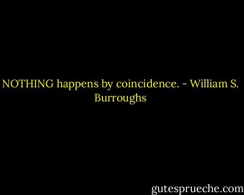NOTHING happens by coincidence. - William S. Burroughs