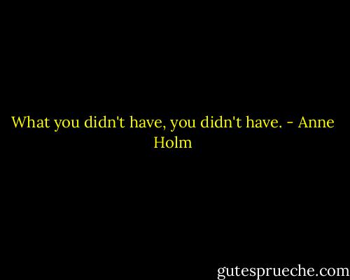 What you didn't have, you didn't have. - Anne Holm