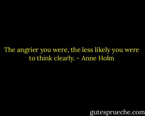 The angrier you were, the less likely you were to think clearly. - Anne Holm