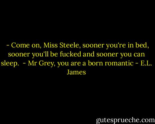  - Come on, Miss Steele, sooner you're in bed, sooner you'll be fucked and sooner you can sleep.<br /> - Mr Grey, you are a born romantic - E.L. James
