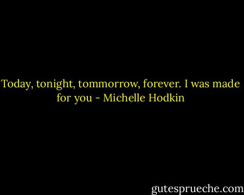 Today, tonight, tommorrow, forever. I was made for you - Michelle Hodkin