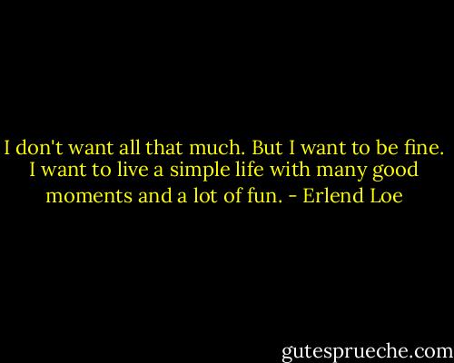 I don't want all that much. But I want to be fine. I want to live a simple life with many good moments and a lot of fun. - Erlend Loe