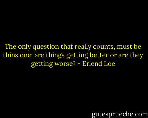 The only question that really counts, must be thins one: are things getting better or are they getting worse? - Erlend Loe