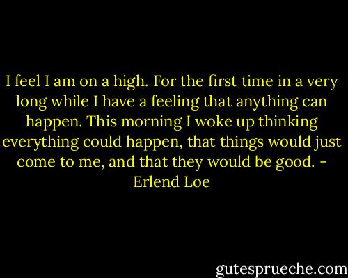 I feel I am on a high. For the first time in a very long while I have a feeling that anything can happen. This morning I woke up thinking everything could happen, that things would just come to me, and that they would be good. - Erlend Loe