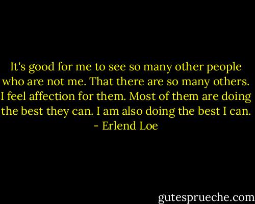 It's good for me to see so many other people who are not me. That there are so many others. I feel affection for them. Most of them are doing the best they can. I am also doing the best I can. - Erlend Loe