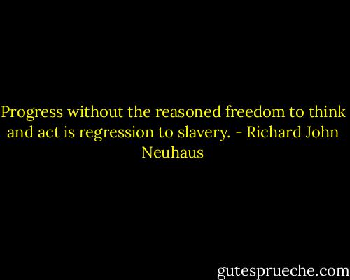 Progress without the reasoned freedom to think and act is regression to slavery. - Richard John Neuhaus