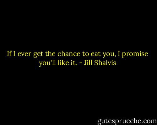 If I ever get the chance to eat you, I promise you'll like it. - Jill Shalvis