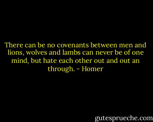 There can be no covenants between men and lions, wolves and lambs can never be of one mind, but hate each other out and out an through. - Homer