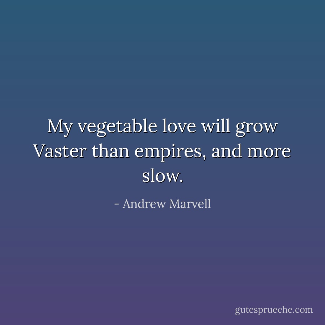 My vegetable love will grow<br />Vaster than empires, and more slow. - Andrew Marvell