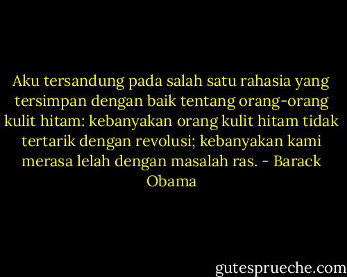 Aku tersandung pada salah satu rahasia yang tersimpan dengan baik tentang orang-orang kulit hitam: kebanyakan orang kulit hitam tidak tertarik dengan revolusi; kebanyakan kami merasa lelah dengan masalah ras. - Barack Obama