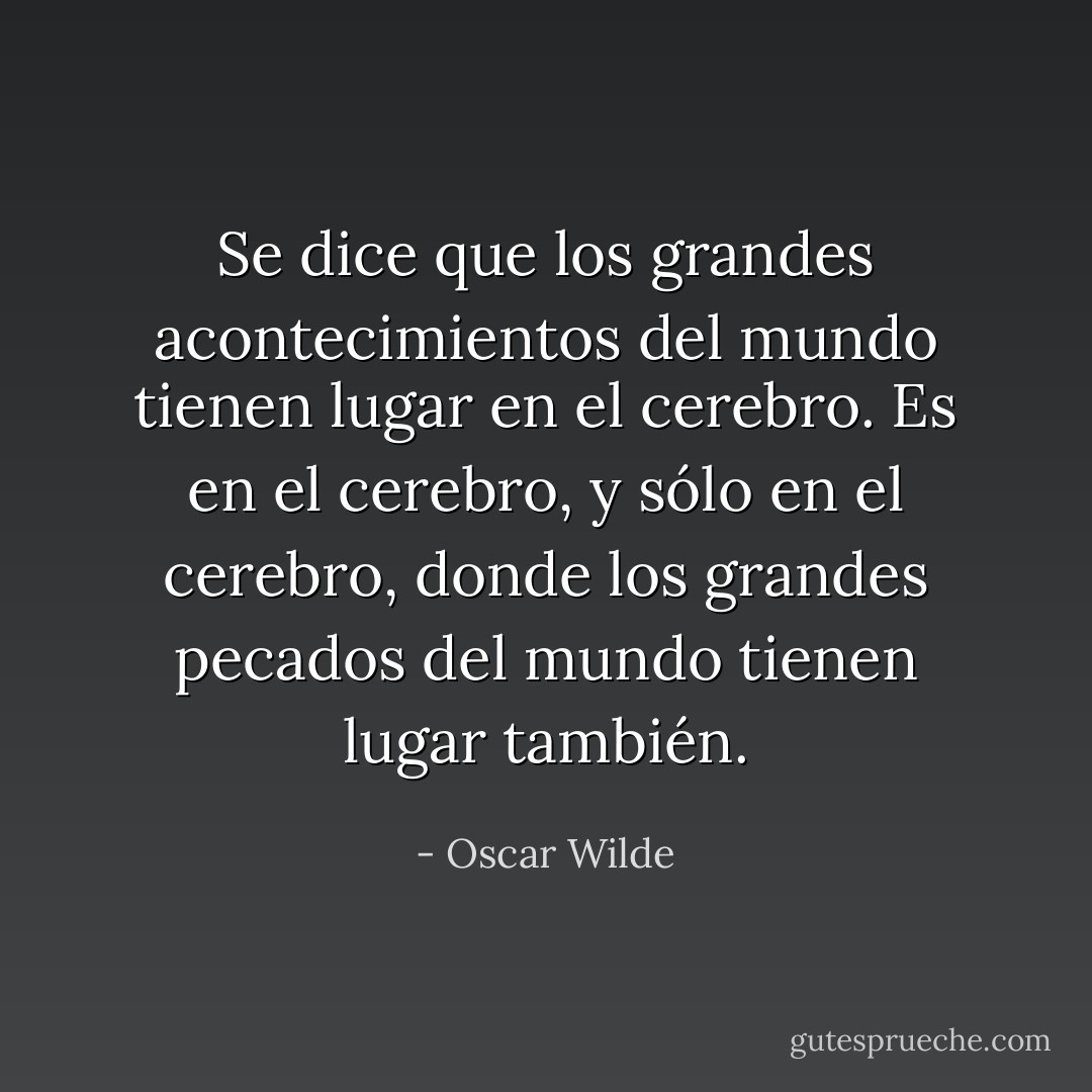 Se dice que los grandes acontecimientos del mundo tienen lugar en el cerebro. Es en el cerebro, y sólo en el cerebro, donde los grandes pecados del mundo tienen lugar también. - Oscar Wilde