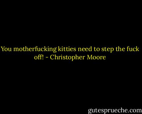 You motherfucking kitties need to step the fuck off! - Christopher Moore