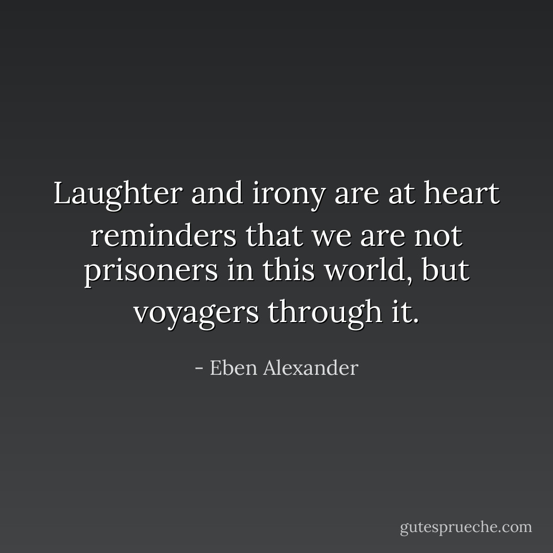 Laughter and irony are at heart reminders that we are not prisoners in this world, but voyagers through it. - Eben Alexander