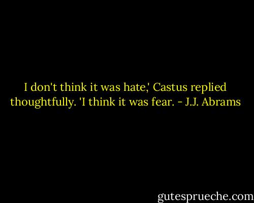 I don't think it was hate,' Castus replied thoughtfully. 'I think it was fear. - J.J. Abrams