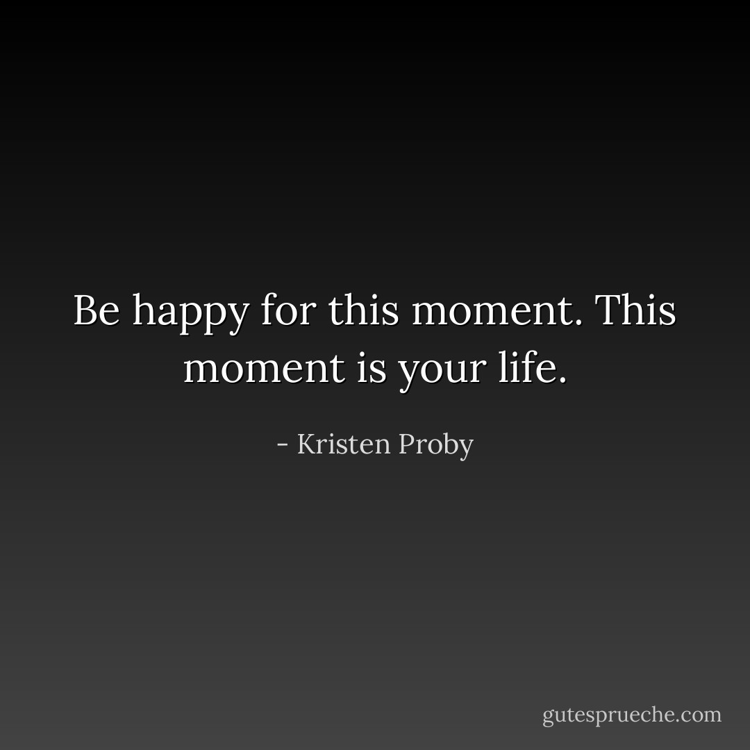 Be happy for this moment. This moment is your life. - Kristen Proby