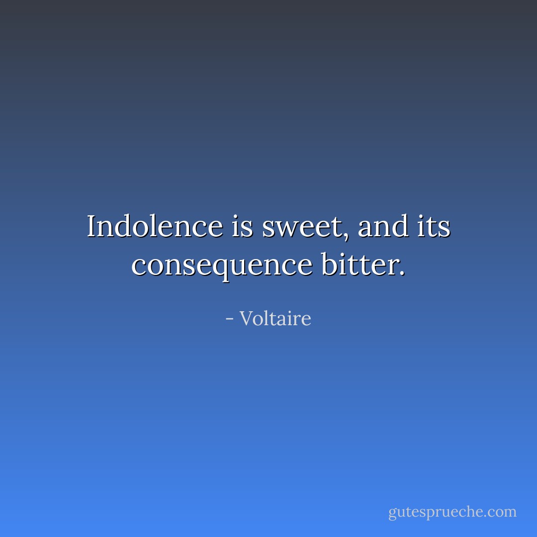 Indolence is sweet, and its consequence bitter. - Voltaire